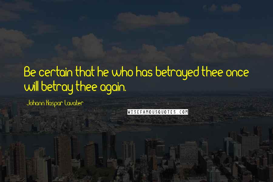 Johann Kaspar Lavater Quotes: Be certain that he who has betrayed thee once will betray thee again.