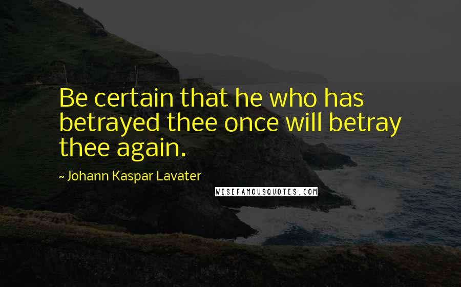 Johann Kaspar Lavater Quotes: Be certain that he who has betrayed thee once will betray thee again.