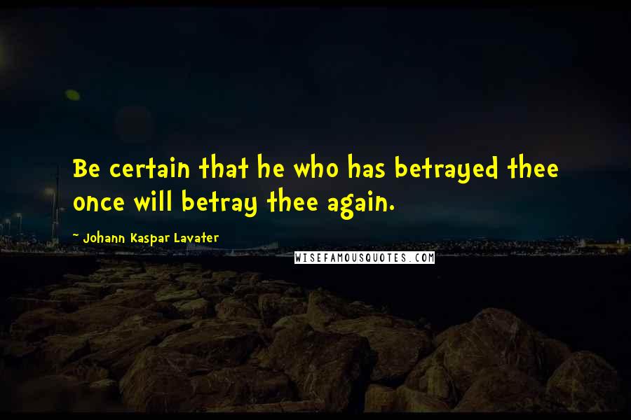 Johann Kaspar Lavater Quotes: Be certain that he who has betrayed thee once will betray thee again.