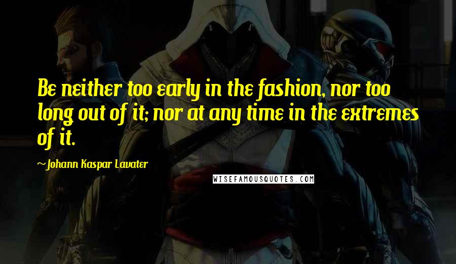 Johann Kaspar Lavater Quotes: Be neither too early in the fashion, nor too long out of it; nor at any time in the extremes of it.