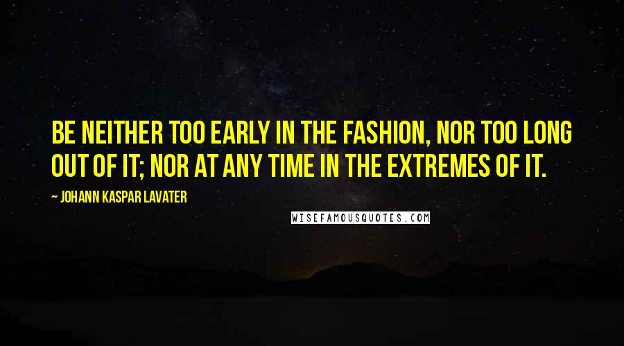 Johann Kaspar Lavater Quotes: Be neither too early in the fashion, nor too long out of it; nor at any time in the extremes of it.