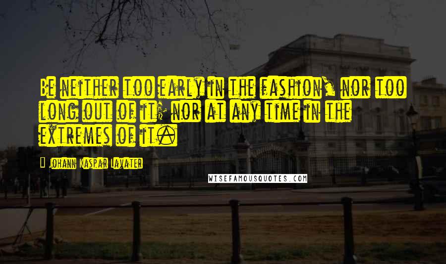 Johann Kaspar Lavater Quotes: Be neither too early in the fashion, nor too long out of it; nor at any time in the extremes of it.