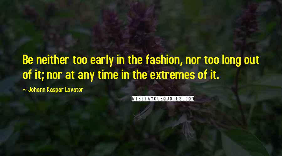 Johann Kaspar Lavater Quotes: Be neither too early in the fashion, nor too long out of it; nor at any time in the extremes of it.