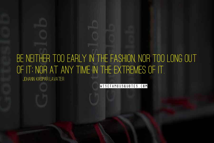 Johann Kaspar Lavater Quotes: Be neither too early in the fashion, nor too long out of it; nor at any time in the extremes of it.