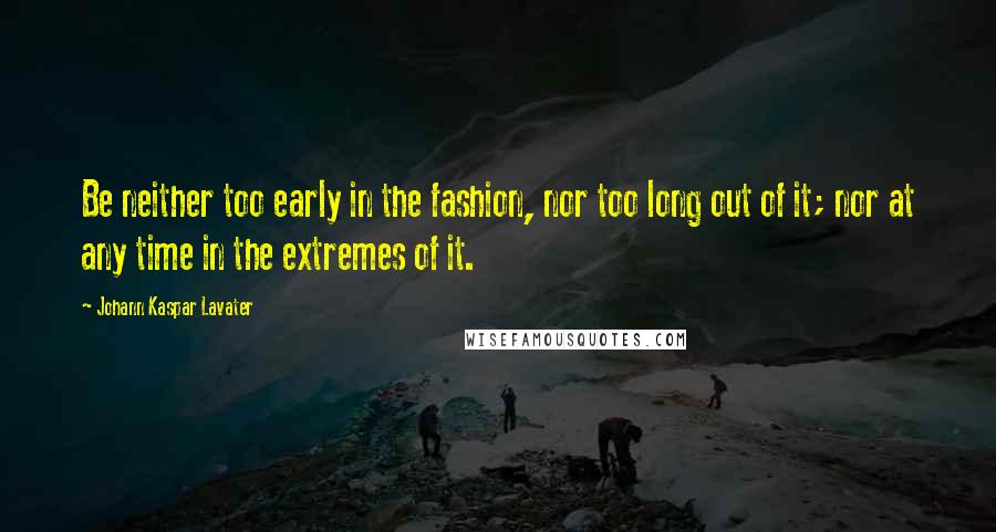 Johann Kaspar Lavater Quotes: Be neither too early in the fashion, nor too long out of it; nor at any time in the extremes of it.