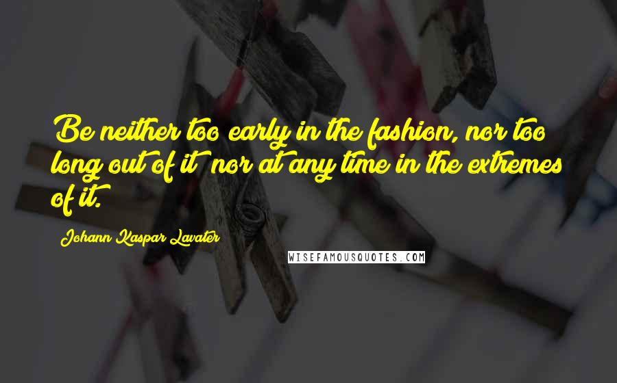 Johann Kaspar Lavater Quotes: Be neither too early in the fashion, nor too long out of it; nor at any time in the extremes of it.