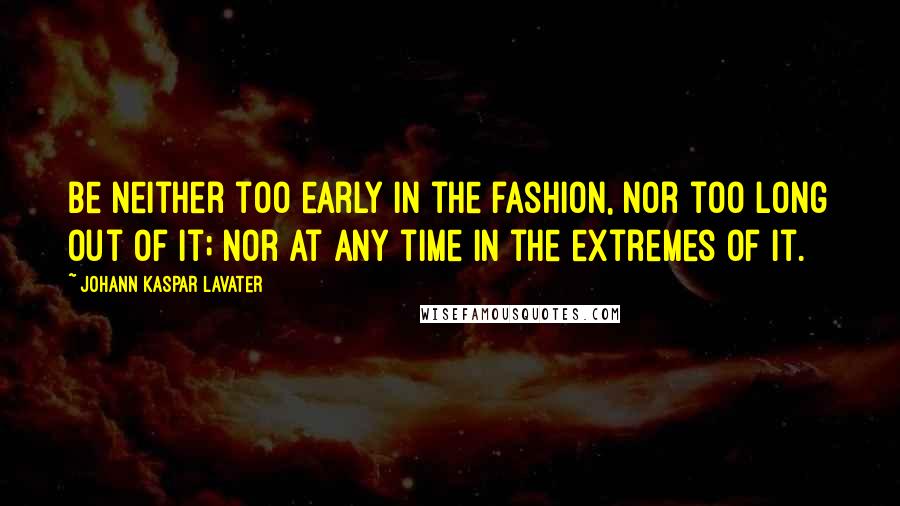 Johann Kaspar Lavater Quotes: Be neither too early in the fashion, nor too long out of it; nor at any time in the extremes of it.