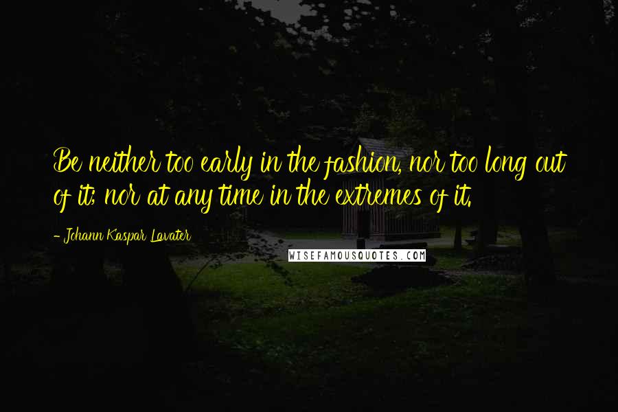 Johann Kaspar Lavater Quotes: Be neither too early in the fashion, nor too long out of it; nor at any time in the extremes of it.