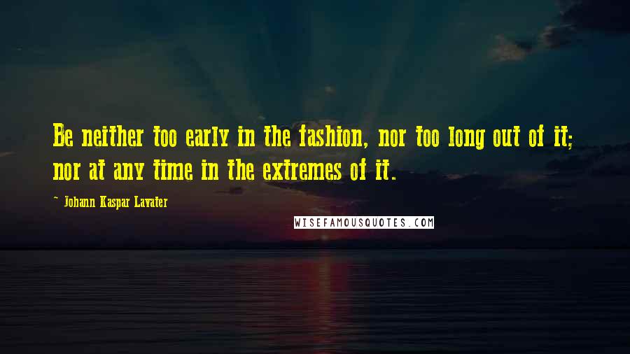 Johann Kaspar Lavater Quotes: Be neither too early in the fashion, nor too long out of it; nor at any time in the extremes of it.