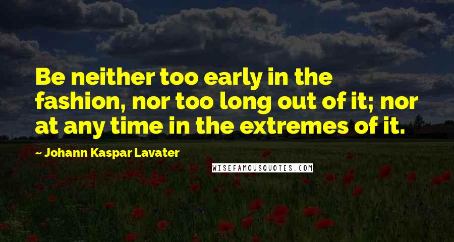 Johann Kaspar Lavater Quotes: Be neither too early in the fashion, nor too long out of it; nor at any time in the extremes of it.