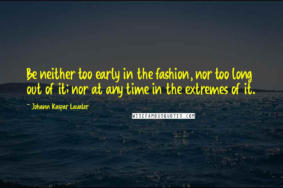 Johann Kaspar Lavater Quotes: Be neither too early in the fashion, nor too long out of it; nor at any time in the extremes of it.