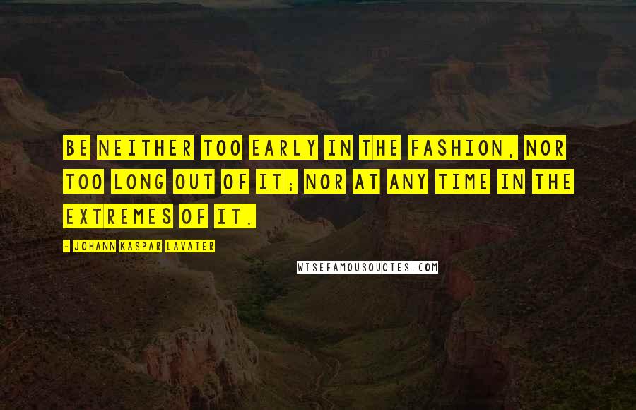 Johann Kaspar Lavater Quotes: Be neither too early in the fashion, nor too long out of it; nor at any time in the extremes of it.