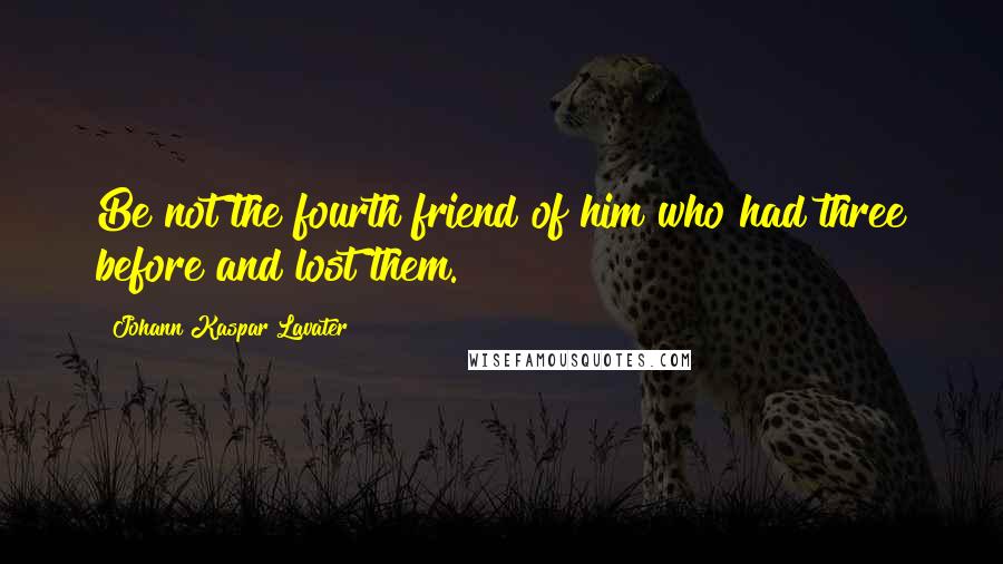 Johann Kaspar Lavater Quotes: Be not the fourth friend of him who had three before and lost them.