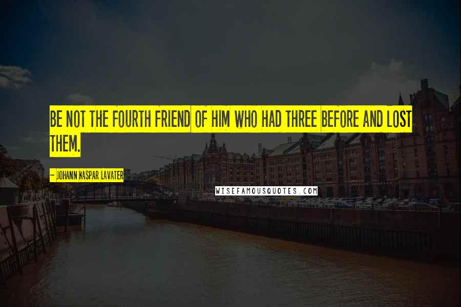 Johann Kaspar Lavater Quotes: Be not the fourth friend of him who had three before and lost them.