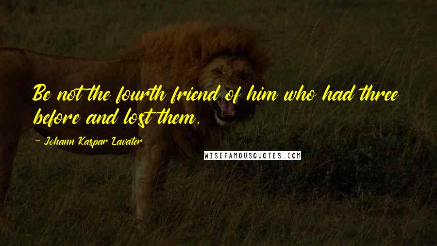 Johann Kaspar Lavater Quotes: Be not the fourth friend of him who had three before and lost them.