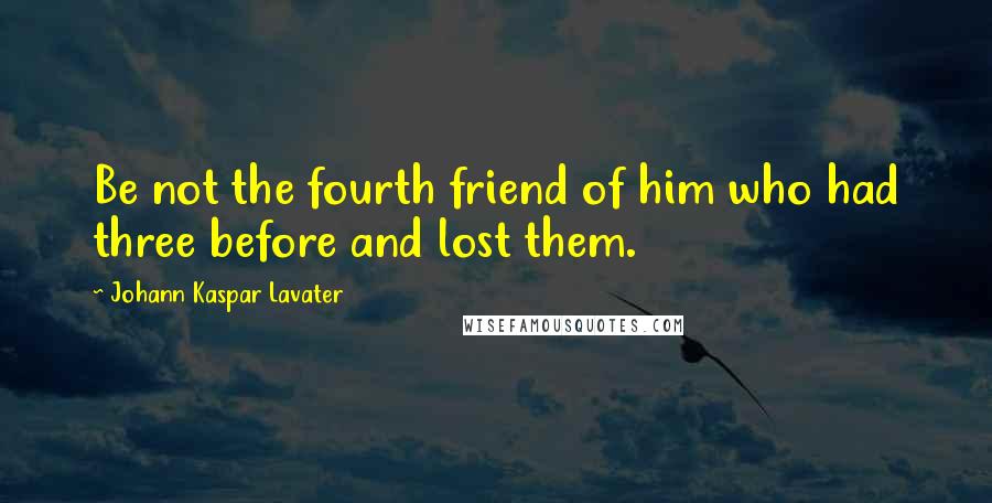 Johann Kaspar Lavater Quotes: Be not the fourth friend of him who had three before and lost them.