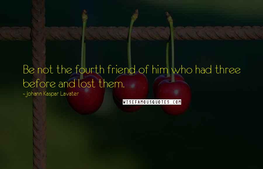 Johann Kaspar Lavater Quotes: Be not the fourth friend of him who had three before and lost them.