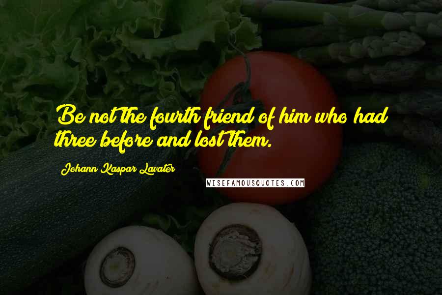 Johann Kaspar Lavater Quotes: Be not the fourth friend of him who had three before and lost them.