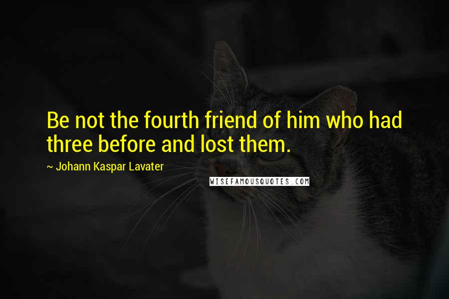Johann Kaspar Lavater Quotes: Be not the fourth friend of him who had three before and lost them.