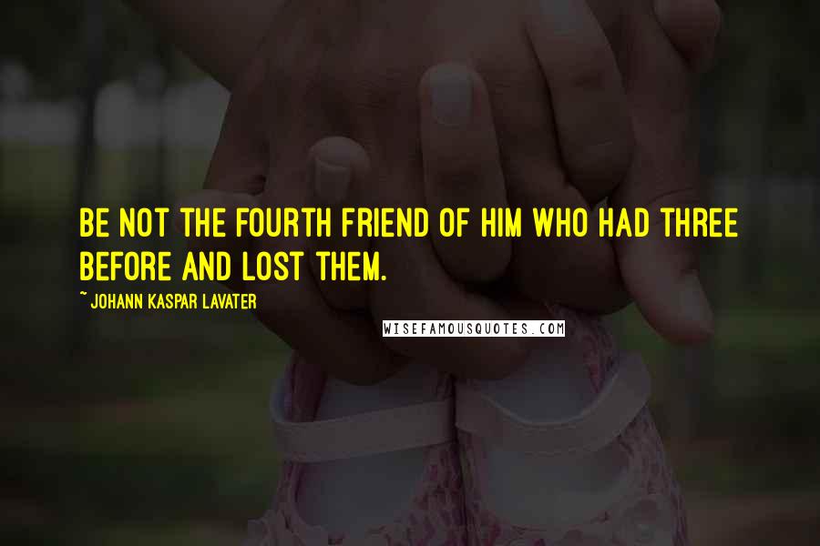 Johann Kaspar Lavater Quotes: Be not the fourth friend of him who had three before and lost them.