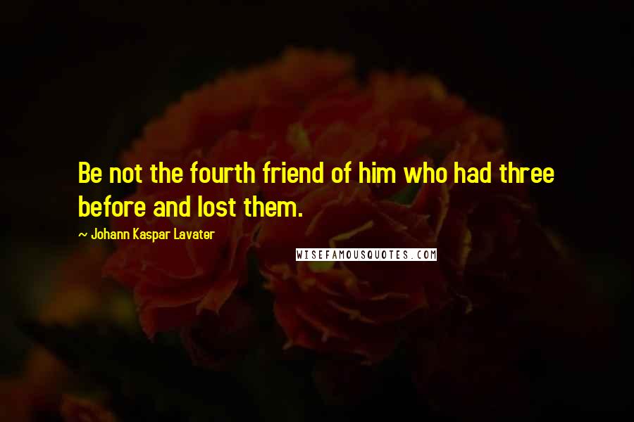 Johann Kaspar Lavater Quotes: Be not the fourth friend of him who had three before and lost them.