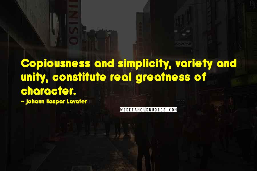 Johann Kaspar Lavater Quotes: Copiousness and simplicity, variety and unity, constitute real greatness of character.