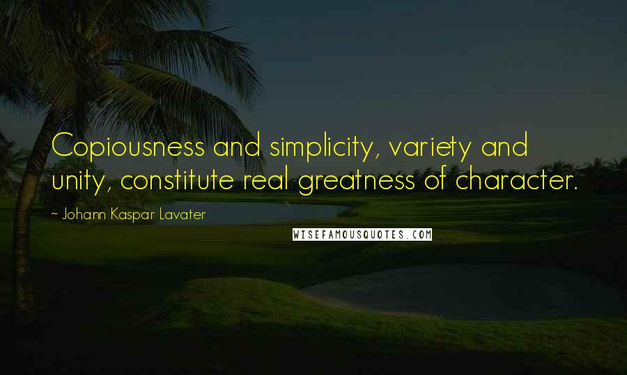 Johann Kaspar Lavater Quotes: Copiousness and simplicity, variety and unity, constitute real greatness of character.