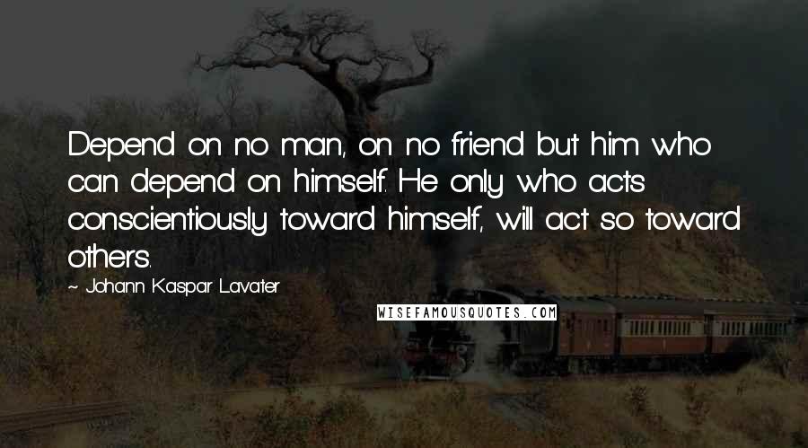 Johann Kaspar Lavater Quotes: Depend on no man, on no friend but him who can depend on himself. He only who acts conscientiously toward himself, will act so toward others.