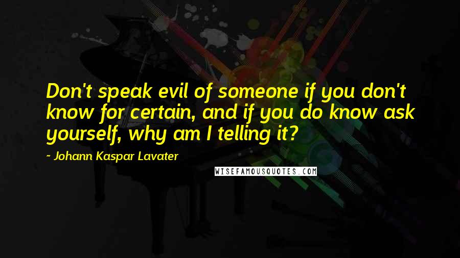 Johann Kaspar Lavater Quotes: Don't speak evil of someone if you don't know for certain, and if you do know ask yourself, why am I telling it?