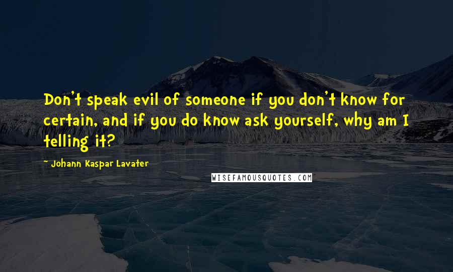 Johann Kaspar Lavater Quotes: Don't speak evil of someone if you don't know for certain, and if you do know ask yourself, why am I telling it?