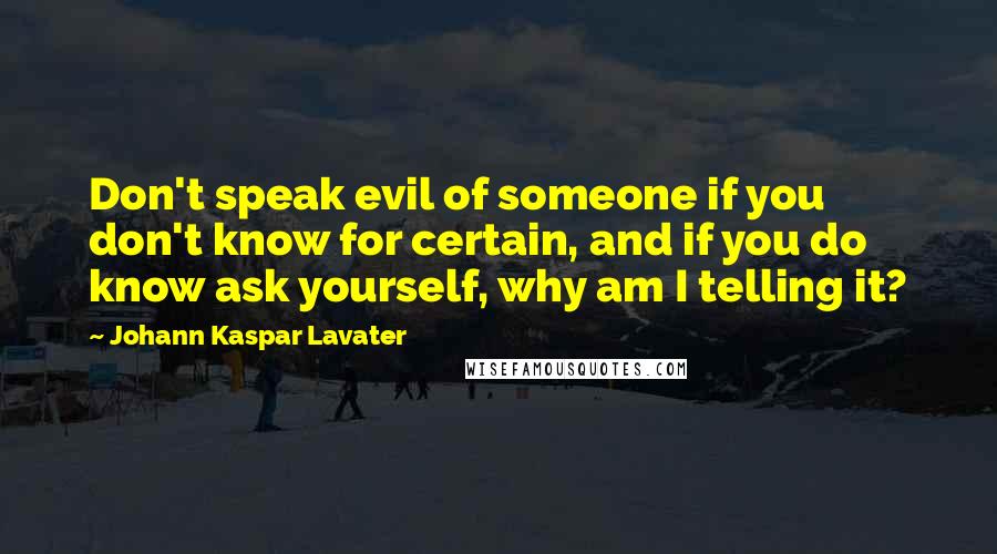 Johann Kaspar Lavater Quotes: Don't speak evil of someone if you don't know for certain, and if you do know ask yourself, why am I telling it?