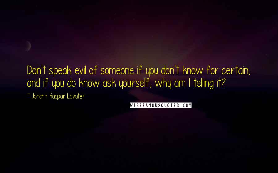 Johann Kaspar Lavater Quotes: Don't speak evil of someone if you don't know for certain, and if you do know ask yourself, why am I telling it?