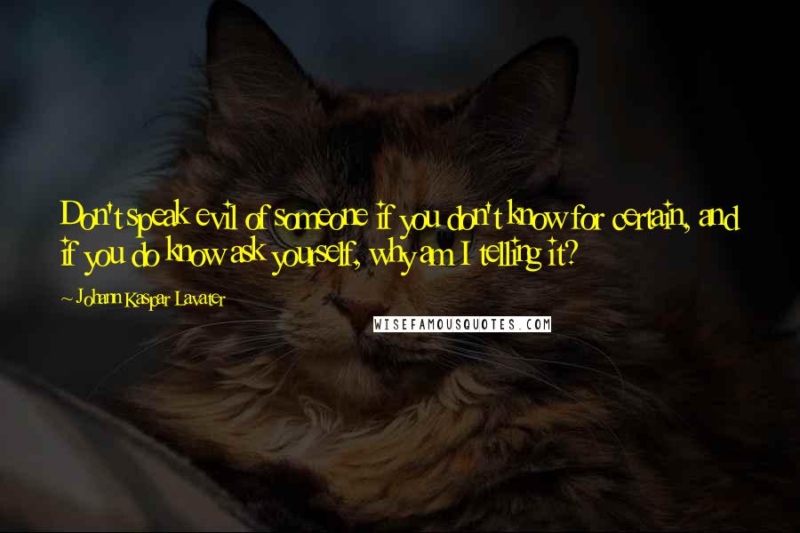 Johann Kaspar Lavater Quotes: Don't speak evil of someone if you don't know for certain, and if you do know ask yourself, why am I telling it?