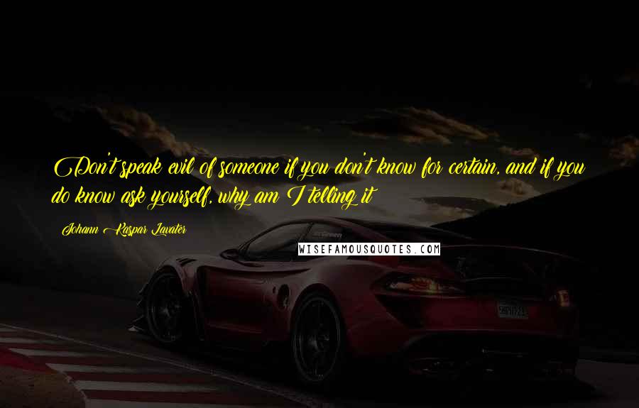 Johann Kaspar Lavater Quotes: Don't speak evil of someone if you don't know for certain, and if you do know ask yourself, why am I telling it?