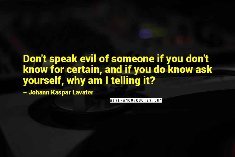 Johann Kaspar Lavater Quotes: Don't speak evil of someone if you don't know for certain, and if you do know ask yourself, why am I telling it?