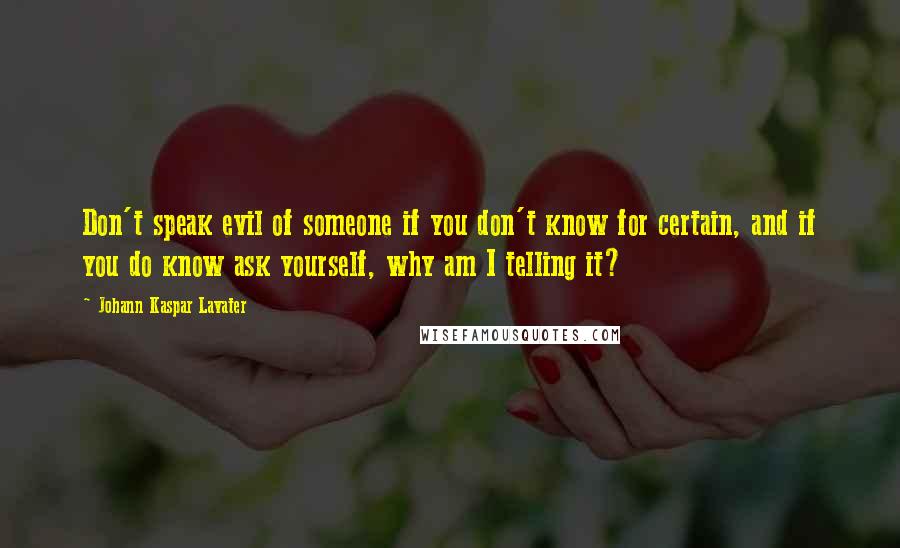 Johann Kaspar Lavater Quotes: Don't speak evil of someone if you don't know for certain, and if you do know ask yourself, why am I telling it?