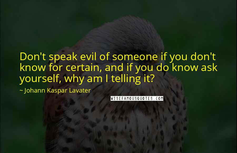 Johann Kaspar Lavater Quotes: Don't speak evil of someone if you don't know for certain, and if you do know ask yourself, why am I telling it?