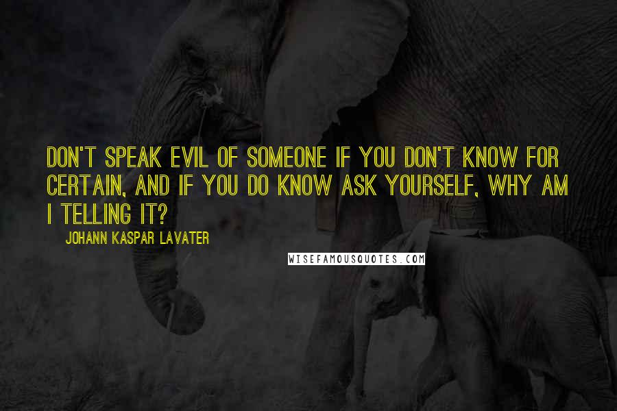 Johann Kaspar Lavater Quotes: Don't speak evil of someone if you don't know for certain, and if you do know ask yourself, why am I telling it?