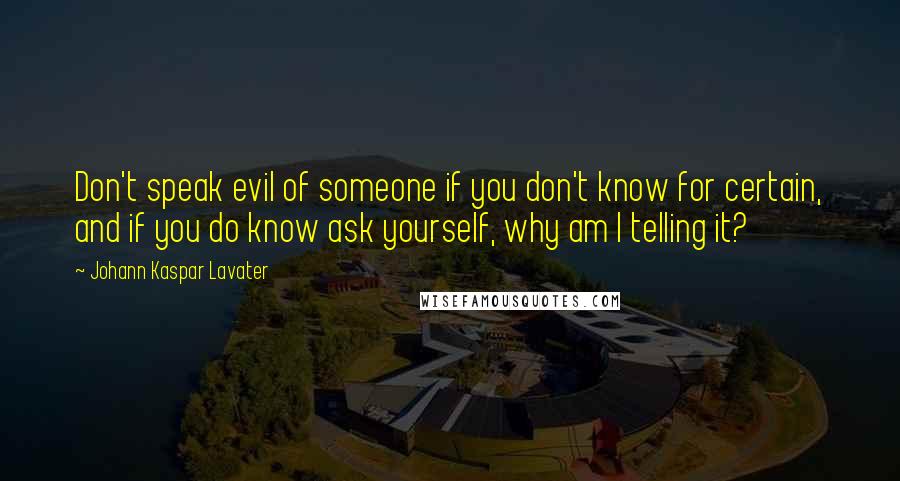 Johann Kaspar Lavater Quotes: Don't speak evil of someone if you don't know for certain, and if you do know ask yourself, why am I telling it?