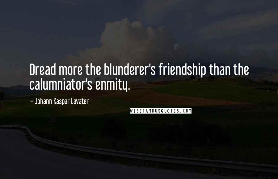 Johann Kaspar Lavater Quotes: Dread more the blunderer's friendship than the calumniator's enmity.