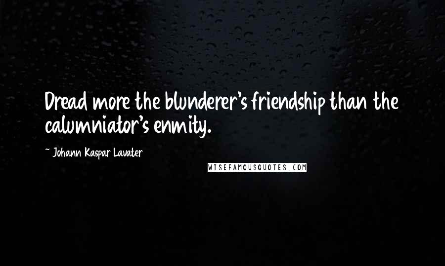 Johann Kaspar Lavater Quotes: Dread more the blunderer's friendship than the calumniator's enmity.