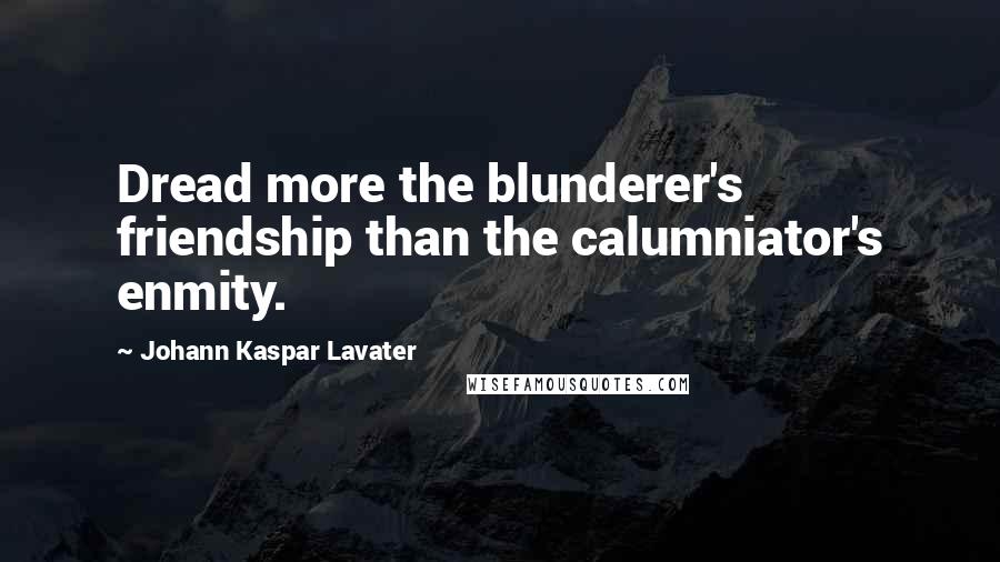 Johann Kaspar Lavater Quotes: Dread more the blunderer's friendship than the calumniator's enmity.