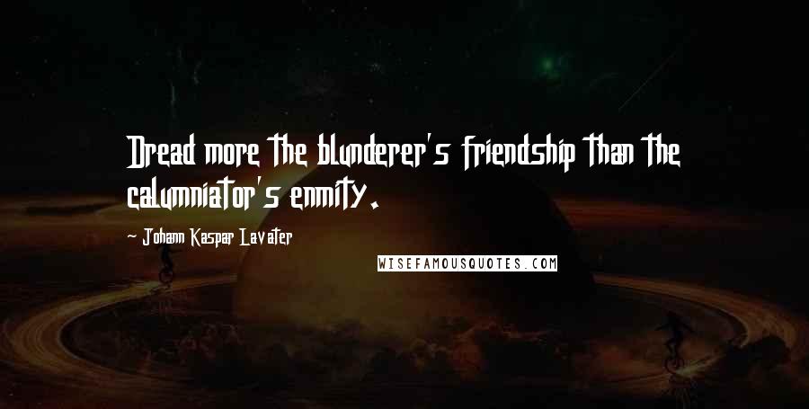 Johann Kaspar Lavater Quotes: Dread more the blunderer's friendship than the calumniator's enmity.