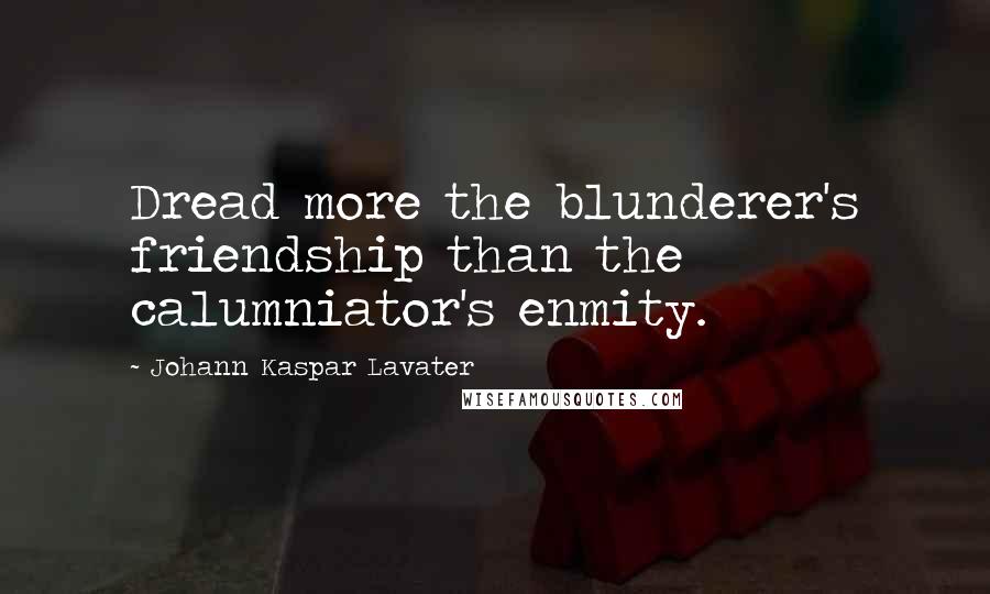 Johann Kaspar Lavater Quotes: Dread more the blunderer's friendship than the calumniator's enmity.