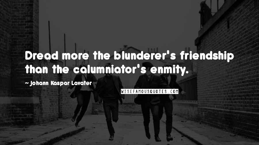 Johann Kaspar Lavater Quotes: Dread more the blunderer's friendship than the calumniator's enmity.