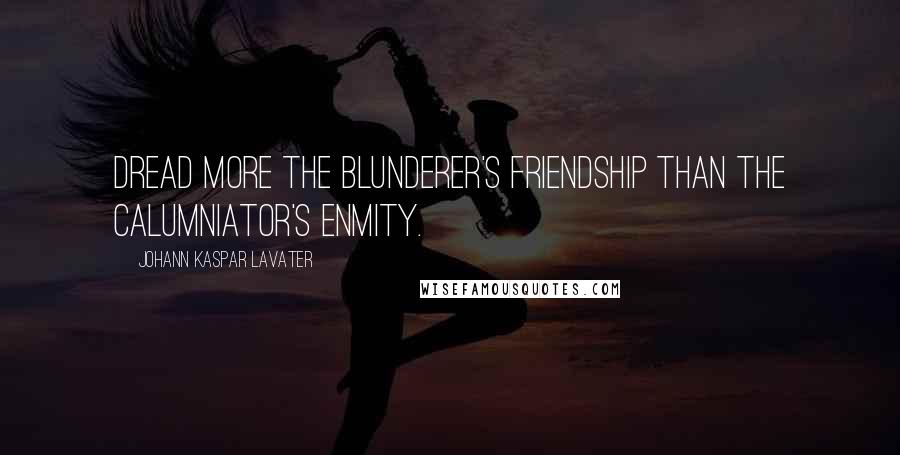 Johann Kaspar Lavater Quotes: Dread more the blunderer's friendship than the calumniator's enmity.