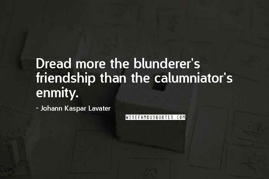 Johann Kaspar Lavater Quotes: Dread more the blunderer's friendship than the calumniator's enmity.