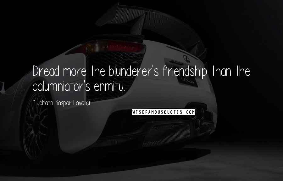 Johann Kaspar Lavater Quotes: Dread more the blunderer's friendship than the calumniator's enmity.