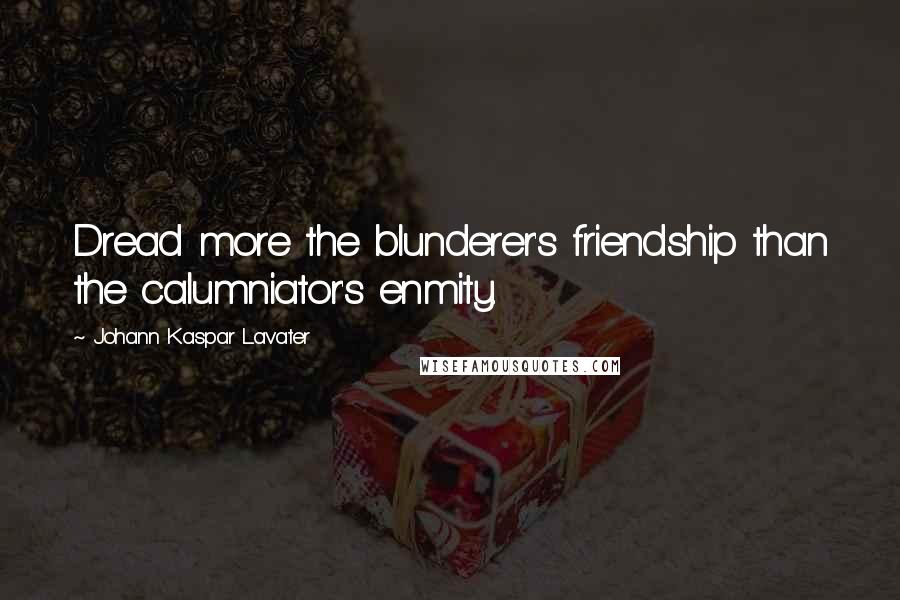 Johann Kaspar Lavater Quotes: Dread more the blunderer's friendship than the calumniator's enmity.