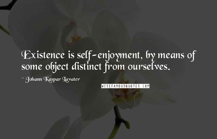 Johann Kaspar Lavater Quotes: Existence is self-enjoyment, by means of some object distinct from ourselves.